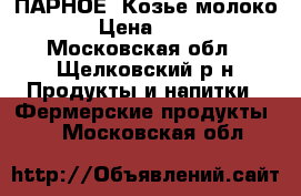 ПАРНОЕ  Козье молоко  › Цена ­ 130 - Московская обл., Щелковский р-н Продукты и напитки » Фермерские продукты   . Московская обл.